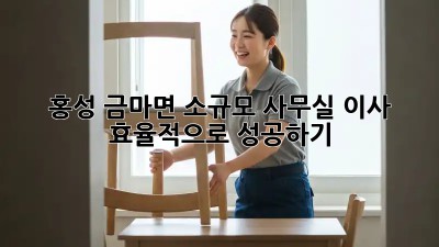 홍성 금마면 소규모 사무실 이사, 효율적으로 성공하기!